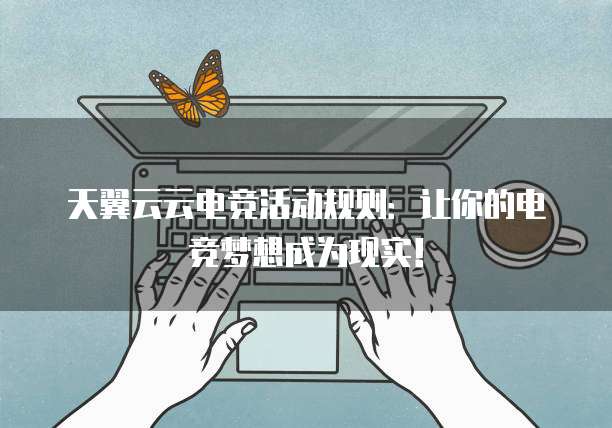 天翼云云电竞活动规则：让你的电竞梦想成为现实！