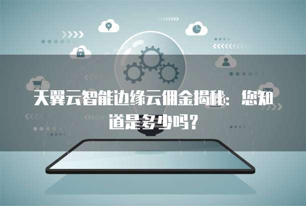 天翼云智能边缘云佣金揭秘:您知道是多少吗?