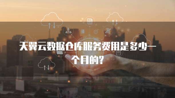 天翼云数据仓库服务费用是多少一个月的?