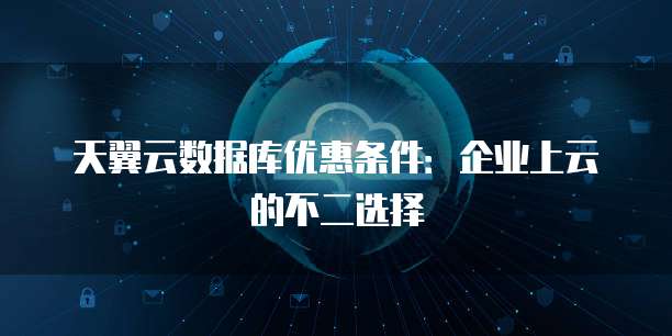 天翼云数据库优惠条件:企业上云的不二选择