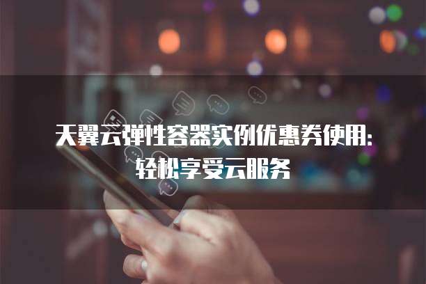 天翼云弹性容器实例优惠券使用:轻松享受云服务