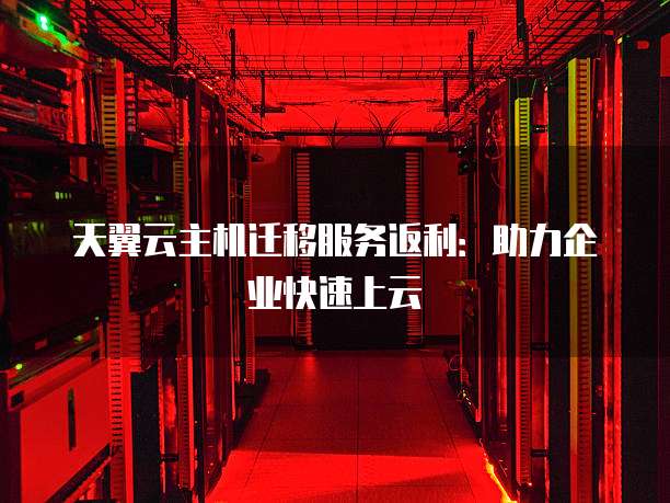 天翼云主机迁移服务返利:助力企业快速上云