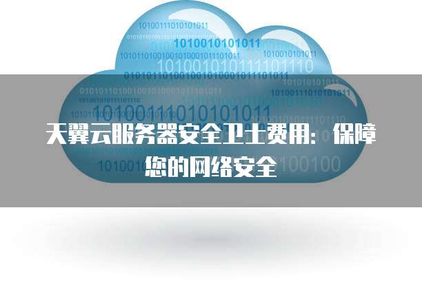 天翼云服务器安全卫士费用:保障您的网络安全