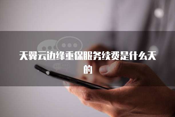 天翼云边缘重保服务续费是什么天的