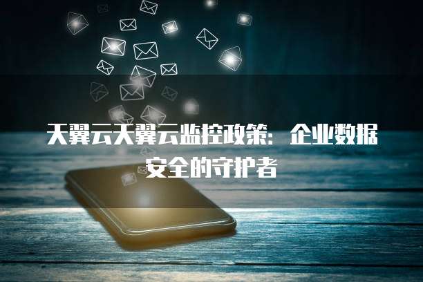 天翼云天翼云监控政策:企业数据安全的守护者