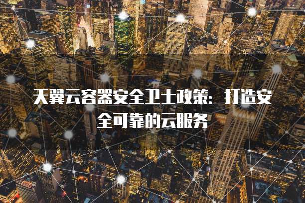 天翼云容器安全卫士政策:打造安全可靠的云服务