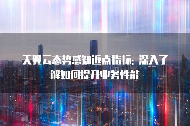 天翼云态势感知返点指标: 深入了解如何提升业务性能