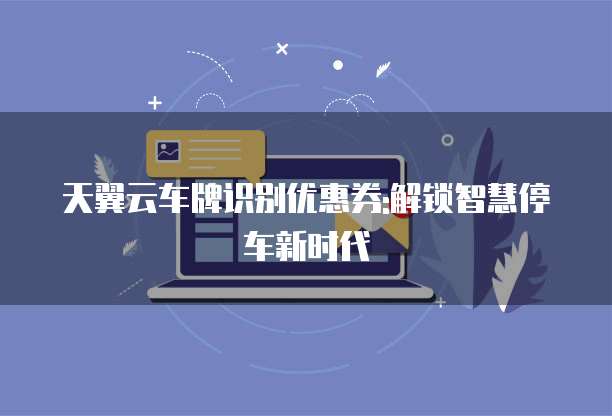 天翼云车牌识别优惠券:解锁智慧停车新时代