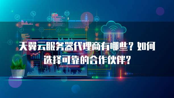 天翼云服务器代理商有哪些?如何选择可靠的合作伙伴?