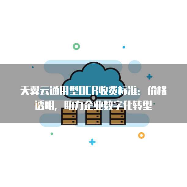 天翼云通用型OCR收费标准:价格透明,助力企业数字化转型