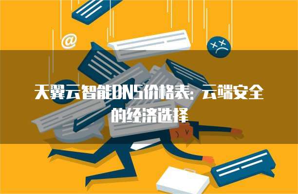天翼云智能DNS价格表: 云端安全的经济选择