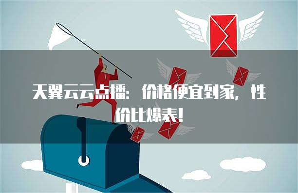天翼云云点播:价格便宜到家,性价比爆表!