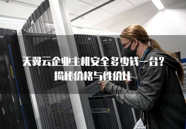 天翼云企业主机安全多少钱一台?揭秘价格与性价比