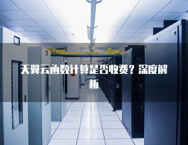 天翼云函数计算是否收费?深度解析