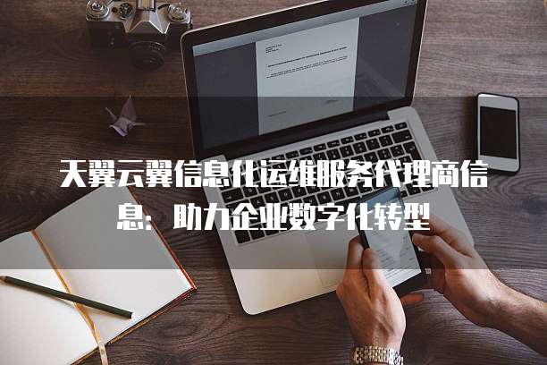 天翼云翼信息化运维服务代理商信息:助力企业数字化转型
