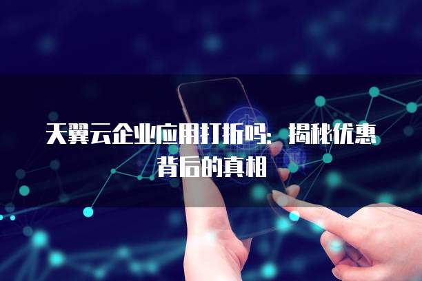 天翼云企业应用打折吗:揭秘优惠背后的真相