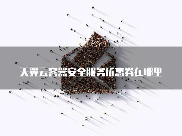 天翼云容器安全服务优惠券在哪里