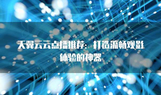 天翼云云点播推荐:打造流畅观影体验的神器