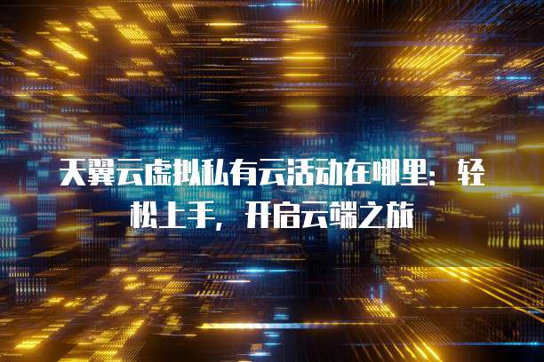 天翼云虚拟私有云活动在哪里:轻松上手,开启云端之旅