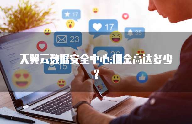 天翼云数据安全中心:佣金高达多少?