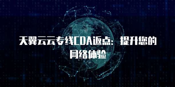 天翼云云专线CDA返点：提升您的网络体验