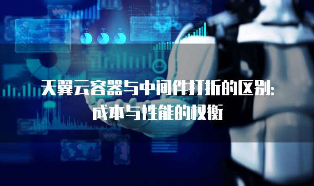 天翼云容器与中间件打折的区别:成本与性能的权衡