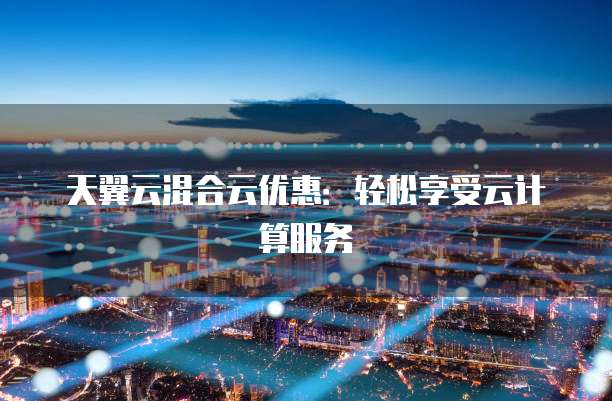 天翼云混合云优惠:轻松享受云计算服务