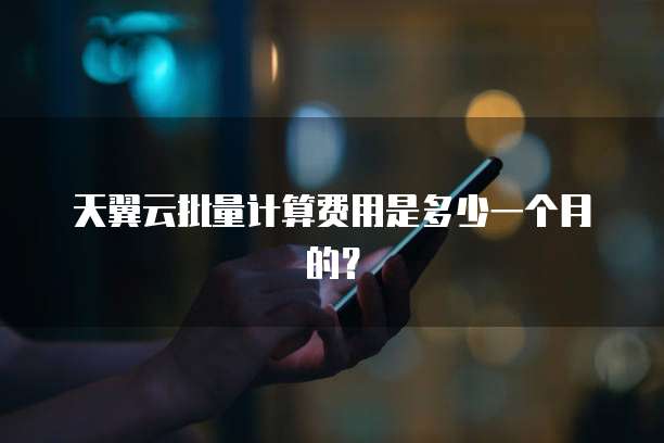 天翼云批量计算费用是多少一个月的?