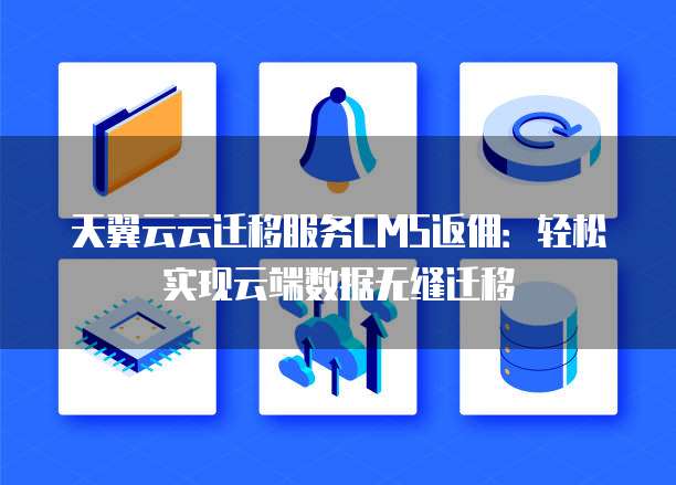 天翼云云迁移服务CMS返佣:轻松实现云端数据无缝迁移