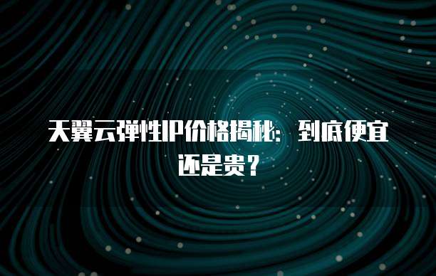 天翼云弹性IP价格揭秘:到底便宜还是贵?