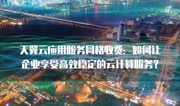 天翼云应用服务网格收费:如何让企业享受高效稳定的云计算服务?