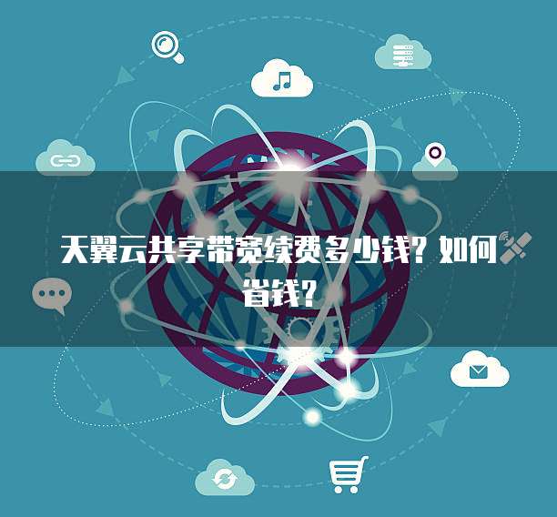 天翼云共享带宽续费多少钱?如何省钱?
