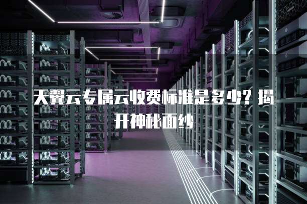 天翼云专属云收费标准是多少?揭开神秘面纱