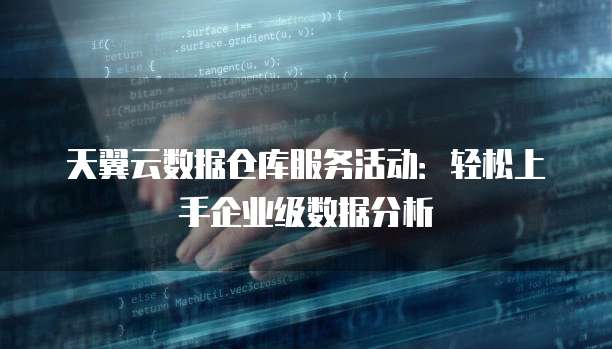 天翼云数据仓库服务活动:轻松上手企业级数据分析