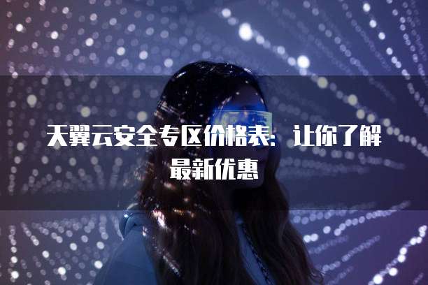 天翼云安全专区价格表:让你了解最新优惠