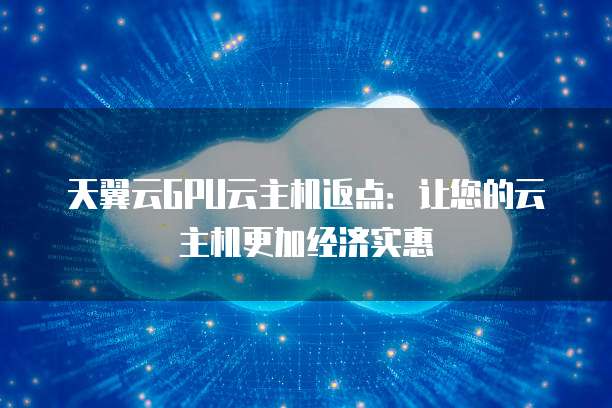 天翼云GPU云主机返点:让您的云主机更加经济实惠