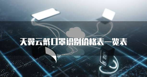 天翼云戴口罩识别价格表一览表