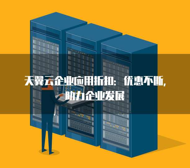 天翼云企业应用折扣:优惠不断,助力企业发展