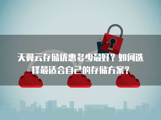 天翼云存储优惠多少最好?如何选择最适合自己的存储方案?