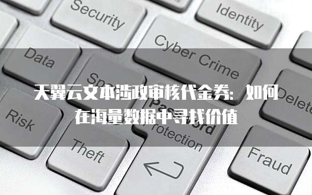 天翼云文本涉政审核代金券：如何在海量数据中寻找价值