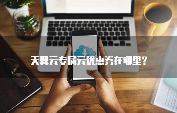 天翼云专属云优惠券在哪里?