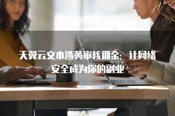 天翼云文本涉黄审核佣金:让网络安全成为你的副业