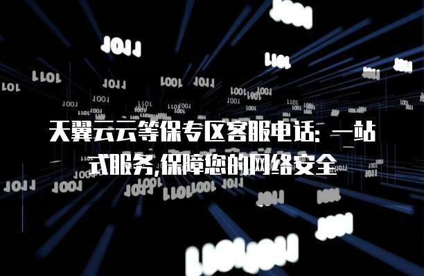 天翼云云等保专区客服电话: 一站式服务,保障您的网络安全