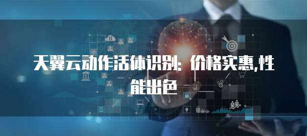 天翼云动作活体识别: 价格实惠,性能出色