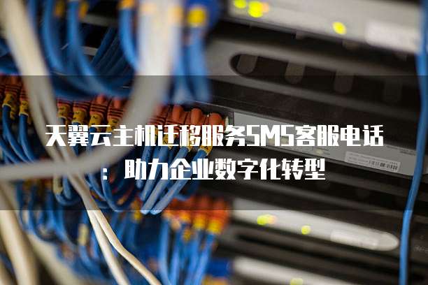 天翼云主机迁移服务SMS客服电话:助力企业数字化转型