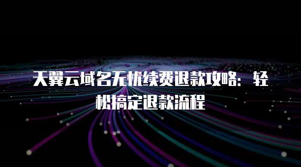 天翼云域名无忧续费退款攻略：轻松搞定退款流程