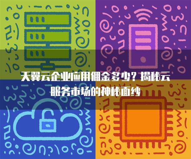 天翼云企业应用佣金多少?揭秘云服务市场的神秘面纱