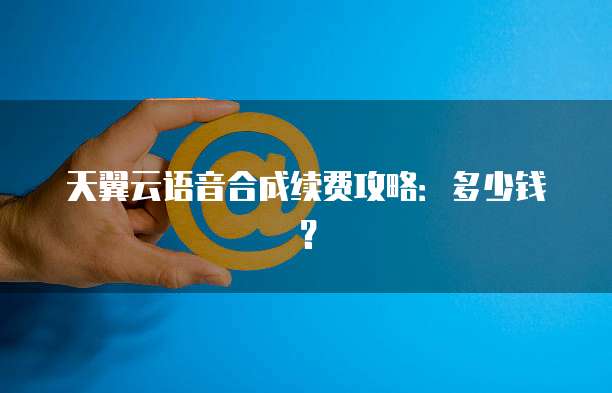 天翼云语音合成续费攻略:多少钱?
