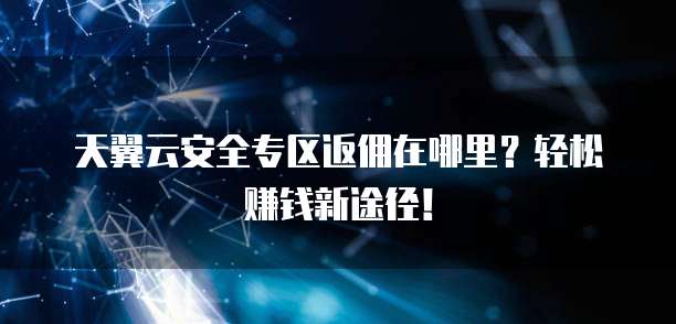 天翼云安全专区返佣在哪里?轻松赚钱新途径!