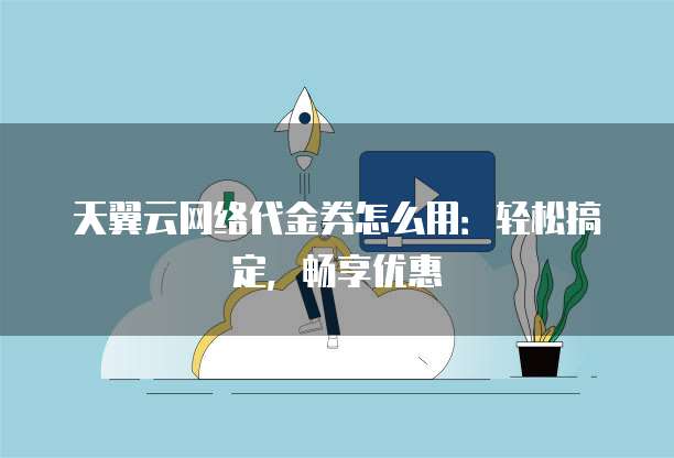 天翼云网络代金券怎么用:轻松搞定,畅享优惠